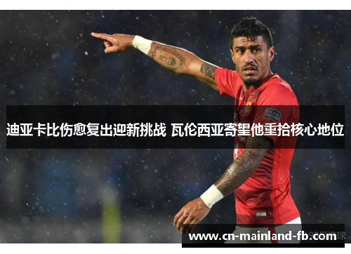 迪亚卡比伤愈复出迎新挑战 瓦伦西亚寄望他重拾核心地位 迪亚卡比伤愈复出迎新挑战 瓦伦西亚寄望他重拾核心地位