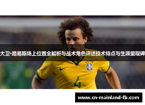 大卫·路易斯场上位置全解析与战术角色评述技术特点与生涯里程碑 大卫·路易斯场上位置全解析与战术角色评述技术特点与生涯里程碑