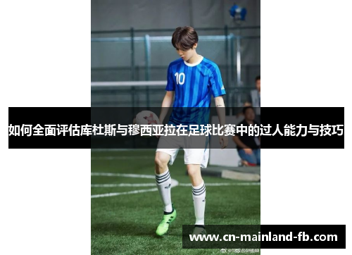 如何全面评估库杜斯与穆西亚拉在足球比赛中的过人能力与技巧 如何全面评估库杜斯与穆西亚拉在足球比赛中的过人能力与技巧