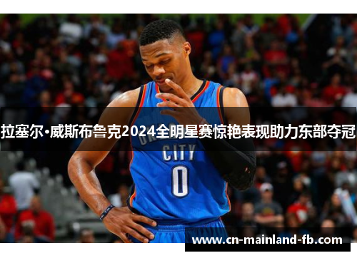 拉塞尔·威斯布鲁克2024全明星赛惊艳表现助力东部夺冠