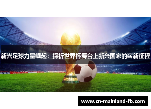 新兴足球力量崛起：探析世界杯舞台上新兴国家的崭新征程