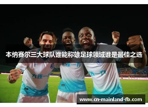 本纳赛尔三大球队谁能称雄足球领域谁是最佳之选