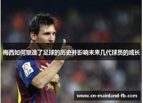 梅西如何塑造了足球的历史并影响未来几代球员的成长 梅西如何塑造了足球的历史并影响未来几代球员的成长