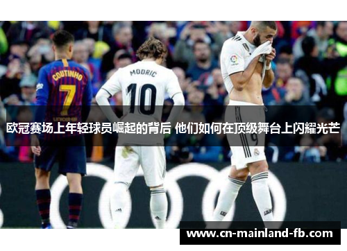 欧冠赛场上年轻球员崛起的背后 他们如何在顶级舞台上闪耀光芒 欧冠赛场上年轻球员崛起的背后 他们如何在顶级舞台上闪耀光芒