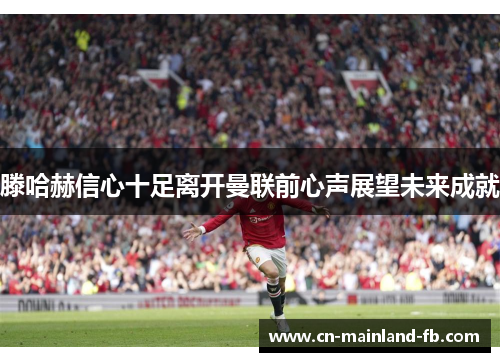 滕哈赫信心十足离开曼联前心声展望未来成就 滕哈赫信心十足离开曼联前心声展望未来成就