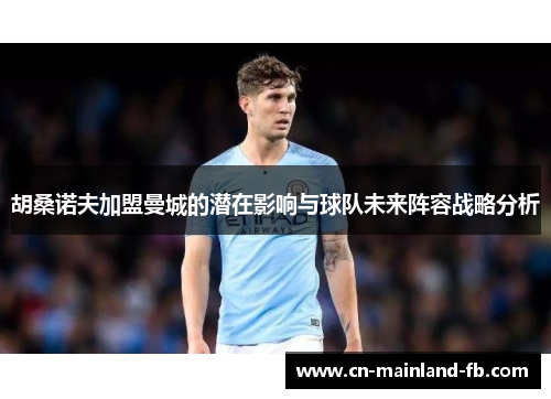 胡桑诺夫加盟曼城的潜在影响与球队未来阵容战略分析