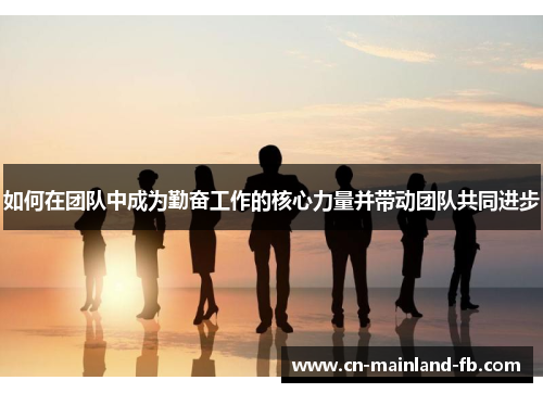 如何在团队中成为勤奋工作的核心力量并带动团队共同进步 如何在团队中成为勤奋工作的核心力量并带动团队共同进步