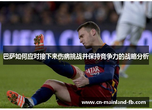 巴萨如何应对接下来伤病挑战并保持竞争力的战略分析 巴萨如何应对接下来伤病挑战并保持竞争力的战略分析