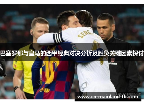 巴塞罗那与皇马的西甲经典对决分析及胜负关键因素探讨 巴塞罗那与皇马的西甲经典对决分析及胜负关键因素探讨