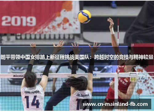 朗平带领中国女排踏上新征程挑战美国队：跨越时空的竞技与精神较量