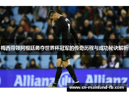 梅西带领阿根廷勇夺世界杯冠军的传奇历程与成功秘诀解析