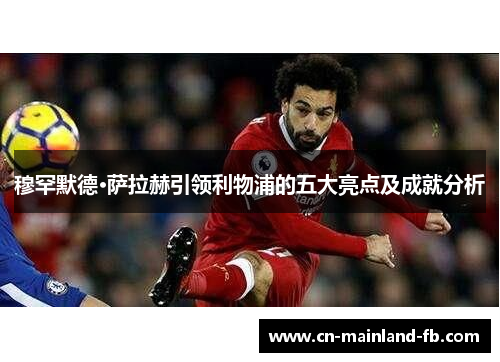 穆罕默德·萨拉赫引领利物浦的五大亮点及成就分析
