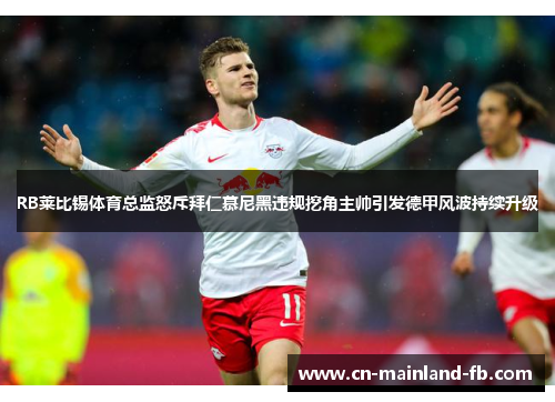 RB莱比锡体育总监怒斥拜仁慕尼黑违规挖角主帅引发德甲风波持续升级