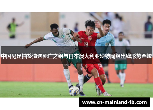中国男足抽签遭遇死亡之组与日本澳大利亚沙特同组出线形势严峻