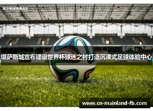 堪萨斯城宣布建设世界杯球迷之村打造沉浸式足球体验中心