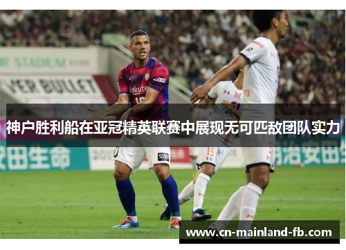 神户胜利船在亚冠精英联赛中展现无可匹敌团队实力