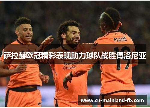 萨拉赫欧冠精彩表现助力球队战胜博洛尼亚