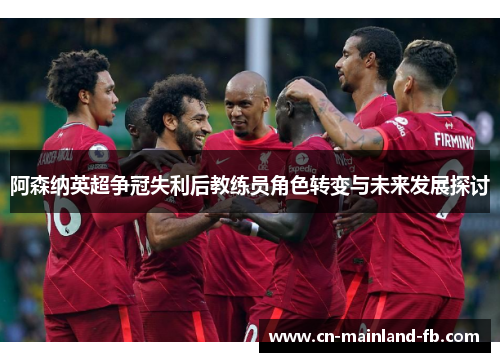 阿森纳英超争冠失利后教练员角色转变与未来发展探讨