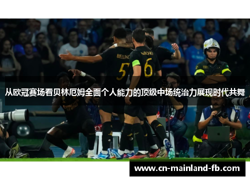 从欧冠赛场看贝林厄姆全面个人能力的顶级中场统治力展现时代共舞