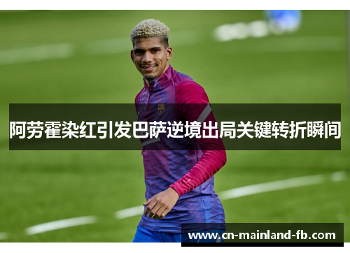 阿劳霍染红引发巴萨逆境出局关键转折瞬间