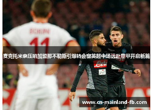 麦克托米奈压哨加盟那不勒斯引爆转会窗英超中场远赴意甲开启新篇 麦克托米奈压哨加盟那不勒斯引爆转会窗英超中场远赴意甲开启新篇