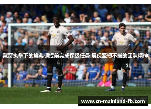 戴奇执掌下的埃弗顿提前完成保级任务 展现坚韧不拔的团队精神 戴奇执掌下的埃弗顿提前完成保级任务 展现坚韧不拔的团队精神